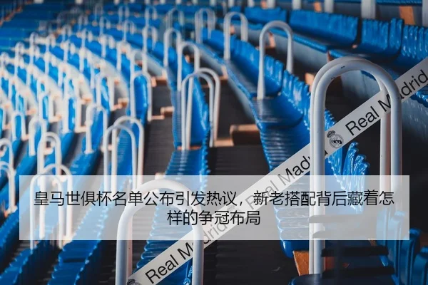 皇马世俱杯名单公布引发热议，新老搭配背后藏着怎样的争冠布局（youbosports）