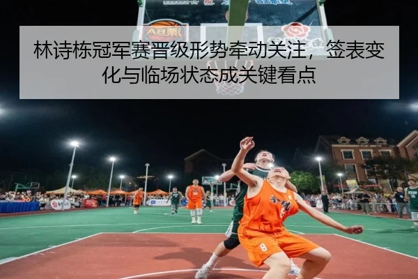 林诗栋冠军赛晋级形势牵动关注，签表变化与临场状态成关键看点（youbosports）